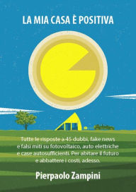 Title: La mia casa è positiva: Tutte le risposte a 45 dubbi, fake news e falsi miti su fotovoltaico, auto elettriche e case autosufficienti. Per abitare il futuro e abbattere i costi, adesso., Author: Pierpaolo Zampini