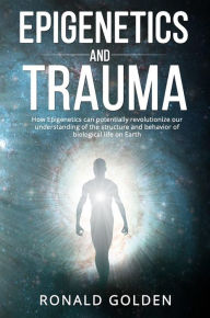 Title: Epigenetics and Trauma: How Epigenetics can potentially revolutionize our understanding of the structure and behavior of biological life on Earth, Author: Ronald Golden