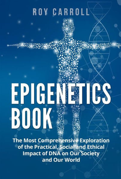 Epigenetics Book: The Most Comprehensive Exploration of the Practical, Social and Ethical Impact of DNA on Our Society and Our World
