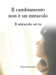 Title: Il cambiamento non è un miracolo.: Il miracolo sei tu., Author: Teresa Donadeo