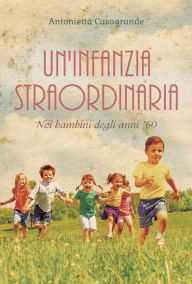 Title: Un'infanzia straordinaria. Noi bambini degli anni '60, Author: Antonietta Casagrande
