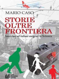Title: Storie oltre frontiera. Interviste ad italiani emigrati in Svizzera, Author: Mario Caso