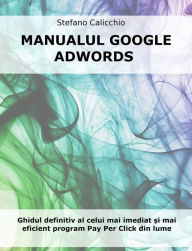 Title: Manualul google adwords: Ghidul definitiv al celui mai imediat ?i mai eficient program Pay Per Click din lume, Author: Stefano Calicchio
