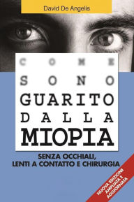 Title: Come Sono Guarito dalla Miopia. Senza occhiali, lenti a contatto e chirurgia, Author: David De Angelis