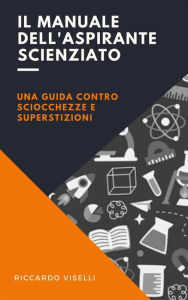 Title: Il manuale dell'aspirante scienziato: Una guida contro sciocchezze e superstizioni, Author: Riccardo Viselli