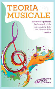 Title: Teoria Musicale: Elementi e principi fondamentali per la comprensione delle basi di teoria della musica, Author: Creative Music Academy