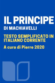 Title: Il Principe: testo semplificato in italiano corrente, Author: Niccolò Macchiavelli