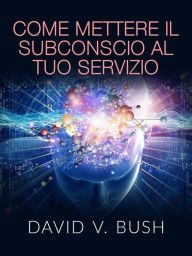 Title: Come mettere il Subconscio al tuo Servizio (Tradotto), Author: David V. Bush