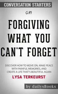 Title: Forgiving What You Can't Forget: Discover How to Move On, Make Peace with Painful Memories, and Create a Life That's Beautiful Again by Lysa TerKeurst: Conversation Starters, Author: dailyBooks