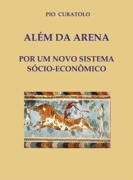 Title: Além da Arena - Por um novo sistema socioeconômico, Author: Pio Curatolo