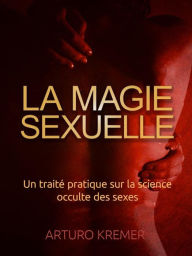 Title: La Magie Sexuelle (Traduit): Un traité pratique sur la science occulte des sexes, Author: Arturo Kremer