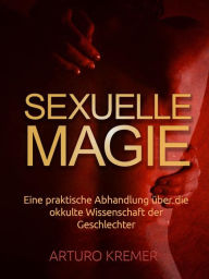 Title: Sexuelle Magie (Übersetzt): Eine praktische Abhandlung über die okkulte Wissenschaft der Geschlechter, Author: Arturo Kremer