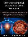 How To Stop Binge Eating And Love Yourself: A Guide To Overcome It Forever By Doing It Yourself With Ease