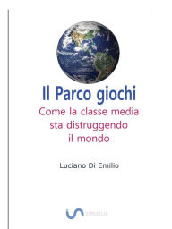Title: Il Parco giochi: Come la classe media sta distruggendo il mondo, Author: Luciano Di Emilio