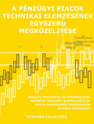 Title: A pénzügyi piacok technikai elemzésének egyszeru megközelítése: Hogyan készítsünk és értelmezzünk technikai elemzési grafikonokat az online kereskedési tevékenység javítása érdekében, Author: Stefano Calicchio