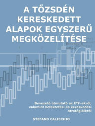 Title: A tozsdén kereskedett alapok egyszeru megközelítése: Bevezeto útmutató az ETF-ekrol, valamint befektetési és kereskedési stratégiáikról, Author: Stefano Calicchio