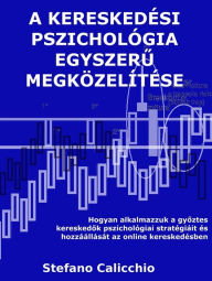 Title: A kereskedési pszichológia egyszeru megközelítése: Hogyan alkalmazzuk a gyoztes kereskedok pszichológiai stratégiáit és hozzáállását az online kereskedésben, Author: Stefano Calicchio