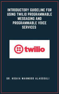 Title: Introductory Guideline for Using Twilio Programmable Messaging and Programmable Voice Services, Author: Dr. Hidaia Mahmood Alassouli