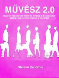 Title: Muvész 2.0: Hogyan népszerusítheted és élhetsz a muvészetbol azáltal, hogy online eladod a muveidet, Author: Stefano Calicchio