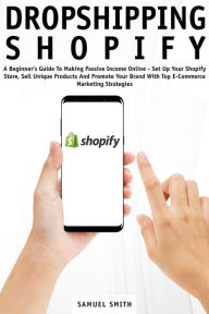 Title: Dropshipping Shopify: A Beginner's Guide to Making Passive Income Online - Set up Your Shopify Store, Sell Unique Products and Promote Your Brand With Top E-Commerce Marketing Strategies, Author: Samuel Smith