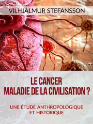 Title: Le cancer - Maladie de la civilisation? (Traduit): Une étude anthropologique et historique, Author: Vilhjalmur Stefansson