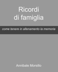 Title: Ricordi di famiglia: come tenere in allenamento la memoria, Author: Annibale Morsillo