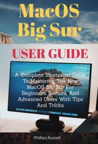 Title: MacOS Big Sur User Guide: A Complete Illustrated Guide To Mastering The New MacOS Big Sur For Beginners, Seniors, And Advanced Users With Tips And Tricks, Author: Russell Phillips