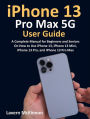iPhone 13 Pro Max 5G User Guide: A Complete Manual for Beginners and Seniors On How to Use iPhone 13, iPhone 13 Mini, iPhone 13 Pro, and iPhone 13 Pro Max
