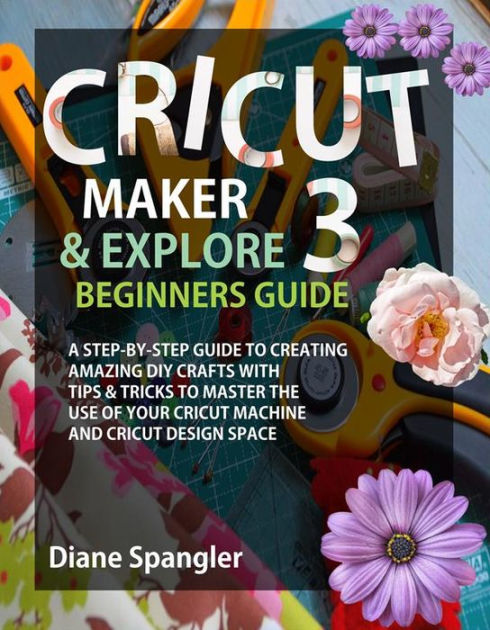 Cricut Maker 3 and Cricut Explore 3 Beginners Guide: A Step-by