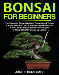 Title: Bonsai for Beginners: The Essential Art and Guide of Growing and Taking Care of a Bonsai Tree. A Step-by-Step Guide from Basics to the Most Advanced Techniques to Make It Healthy and Long-Lasting, Author: Hashimoto Joseph