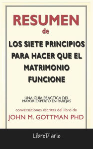 Title: Los Siete Principios Para Hacer Que El Matrimonio Funcione: Una Guía Práctica Del Mayor Experto En Parejas de John M. Gottman Phd: Conversaciones Escritas, Author: LibroDiario