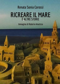 Title: Ricreare il mare: e altre storie, Author: Renata Sonia Corossi