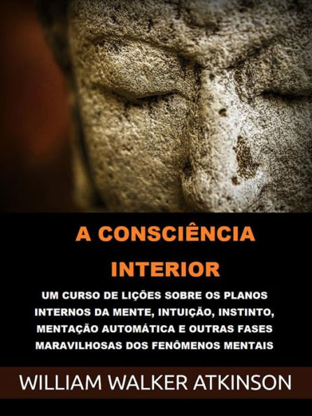 A Consciência interior (Traduzido): Um curso de lições sobre os planos internos da mente, intuição, instinto, mentação automática e outras fases maravilhosas dos fenômenos mentais