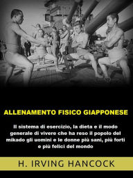 Title: Allenamento Fisico Giapponese (Tradotto): Il sistema di esercizio, la dieta e il modo generale di vivere che ha reso il popolo del mikado gli uomini e le donne più sani, più forti e più felici del mondo, Author: IRVING H. HANCOCK