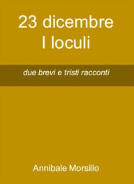 Title: 23 dicembre I loculi: due brevi e tristi racconti, Author: Annibale Morsillo