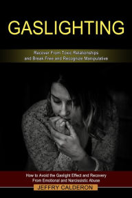 Title: Gaslighting: Recover From Toxic Relationships and Break Free and Recognize Manipulative: How to Avoid the Gaslight Effect and Recovery From Emotional and Narcissistic Abuse, Author: Jeffry Calderon