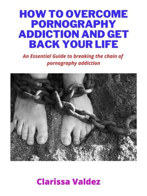 How to stop pornography in 90Days and get back your life: A Complete Guide  to Breaking through the Shackles of Addiction by Clarissa Valdez | eBook |  Barnes & NobleÂ®