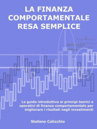 Title: La finanza comportamentale resa semplice: La guida introduttiva ai principi teorici e operativi di finanza comportamentale per migliorare i risultati negli investimenti, Author: Stefano Calicchio