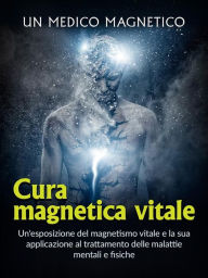 Title: Cura magnetica vitale (Tradotto): Un'esposizione del magnetismo vitale e la sua applicazione al trattamento delle malattie mentali e fisiche, Author: Un Medico Magnetico
