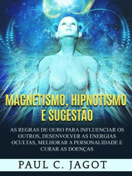 Title: Magnetismo, Hipnotismo e Sugestão (Traduzido): As regras de ouro para influenciar os outros, desenvolver as energias ocultas, melhorar a personalidade e curar as doenças, Author: Paul C. Jagot