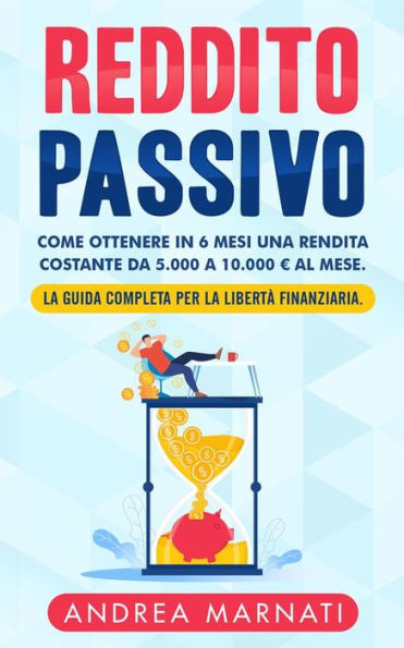 Reddito Passivo: Come ottenere in 6 mesi una rendita costante da 5.000 a 10.000 ? al mese. La Guida completa per la libertà finanziaria.