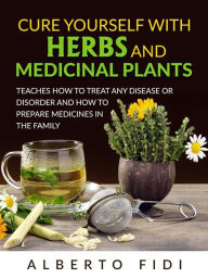 Title: Cure yourself with Herbs and Medicinal Plants (Translated): Teaches how to treat any disease or disorder and how to prepare medicines in the family, Author: Alberto Fidi