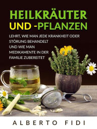 Title: Heilkräuter und -pflanzen (Übersetzt): Lehrt, wie man jede Krankheit oder Störung behandelt und wie man Medikamente in der Familie zubereitet, Author: Alberto Fidi