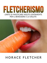 Title: Fletcherismo (Tradotto): L'Arte di masticare molto lentamente per il Benessere e la Salute, Author: Horace Fletcher