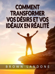 Title: Comment transformer vos désirs et vos idéaux en réalité (Traduit), Author: Brown Landone