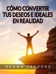 Title: Cómo convertir tus deseos e ideales en realidad (Traducido), Author: Brown Landone