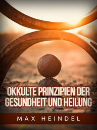 Title: Okkulte Prinzipien der Gesundheit und Heilung (Übersetzt), Author: Max Heindel