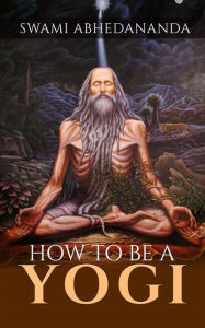 Title: How to be a Yogi, Author: Swâmi Abhedânanda