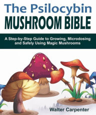 Title: The Psilocybin Mushroom Bible: A Step-by-Step Guide to Growing, Microdosing and Safely Using Magic Mushrooms, Author: Walter Carpenter