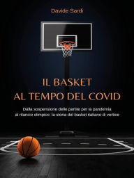 Title: Il basket al tempo del Covid: Dalla sospensione delle partite per la pandemia al rilancio olimpico: la storia del basket italiano di vertice, Author: Davide Sardi